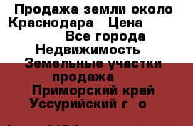 Продажа земли около Краснодара › Цена ­ 700 000 - Все города Недвижимость » Земельные участки продажа   . Приморский край,Уссурийский г. о. 